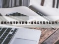 萍乡连线小程序制作软件（连线应用是什么软件）