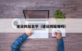 萍乡建设网站自学（建设网站难吗）