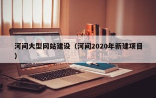 萍乡河间大型网站建设（河间2020年新建项目）
