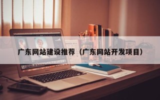 萍乡广东网站建设推荐（广东网站开发项目）