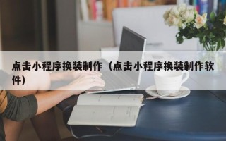 萍乡点击小程序换装制作（点击小程序换装制作软件）