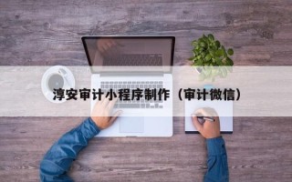 萍乡淳安审计小程序制作（审计微信）
