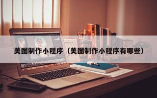 萍乡美图制作小程序（美图制作小程序有哪些）
