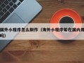 萍乡国外小程序怎么制作（海外小程序能在国内用吗）