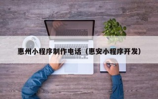 萍乡惠州小程序制作电话（惠安小程序开发）