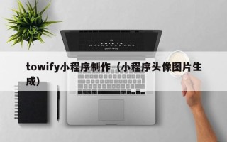 萍乡towify小程序制作（小程序头像图片生成）