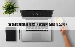萍乡宜昌网站建设高端（宜昌网站优化公司）