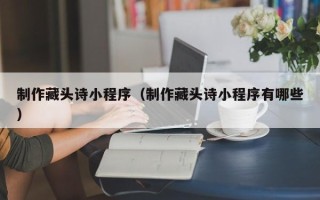 萍乡制作藏头诗小程序（制作藏头诗小程序有哪些）