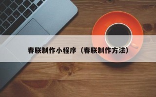 萍乡春联制作小程序（春联制作方法）