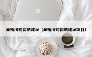 萍乡吴桥团购网站建设（吴桥团购网站建设项目）